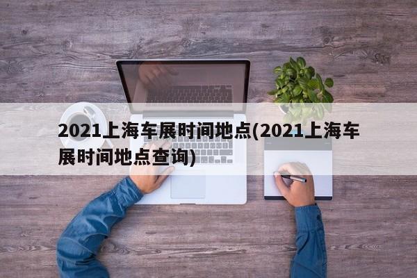2021上海车展时间地点(2021上海车展时间地点查询)